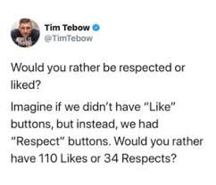Weird Tim Tebow tweet

Would you rather be respected or liked?

Imagine if we didn't have "Like" buttons, but instead, we had "Respect" buttons. Would you rather have 110 Likes or 34 Respects?