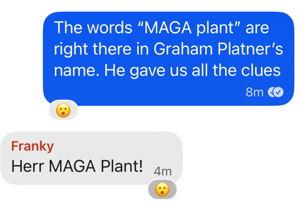 Me: The words “MAGA plant” are right there in Graham Platner’s name. He gave us all the clues

Franky: Herr MAGA Plant!