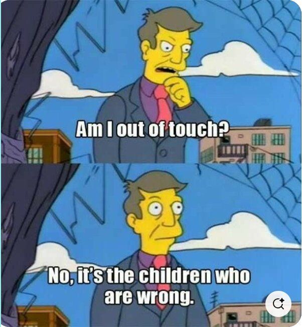 Principal Skinner briefly questions if he is out of touch before assuring himself that "It's the children who are wrong"