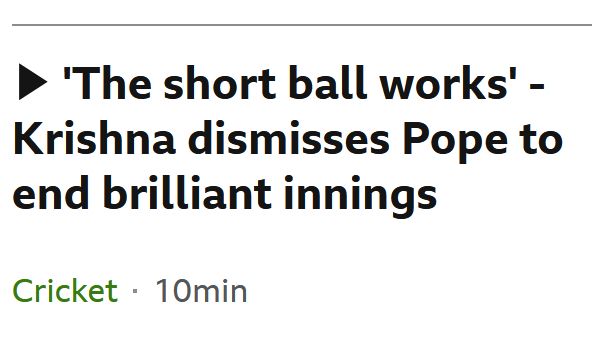 Ttile from BBC Sports in the Cricket section:

'The short ball works' - Krishna dismisses Pope to end brilliant innings