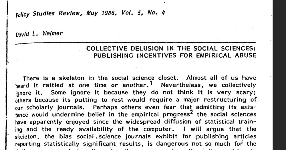 title page of article:

There is a skeleton in the social science closet. Almost all of us have heard it rattled at one time or another.! Nevertheless, we collectively ignore it. Some ignore it because they do not think it is very scary: others because its putting to rest would require a major restructuring of our scholarly journals. Perhaps others even fear that admitting its existence would undermine belief in the empirical progress? the social sciences have apparently enjoyed since the widespread diffusion of statistical training and the ready availability of the computer.
I will argue that the
skeleton, the bias social science journals exhibit for publishing articles reporting statistically significant results, is dangerous