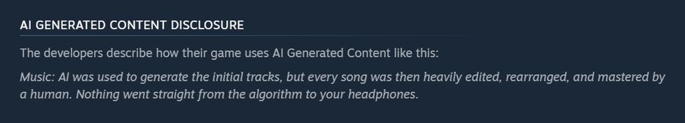 The developers describe how their game uses AI Generated Content like this:

Music: AI was used to generate the initial tracks, but every song was then heavily edited, rearranged, and mastered by a human. Nothing went straight from the algorithm to your headphones.
