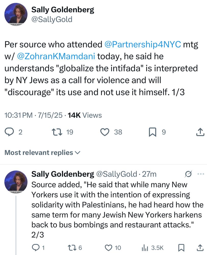 Per source who attended @Partnership4NYC mtg w/ @ZohranKMamdani today, he said he understands "globalize the intifada" is interpreted by NY Jews as a call for violence and will "discourage" its use and not use it himself. Source added, "He said that while many New Yorkers use it with the intention of expressing solidarity with Palestinians, he had heard how the same term for many Jewish New Yorkers harkens back to bus bombings and restaurant attacks." 