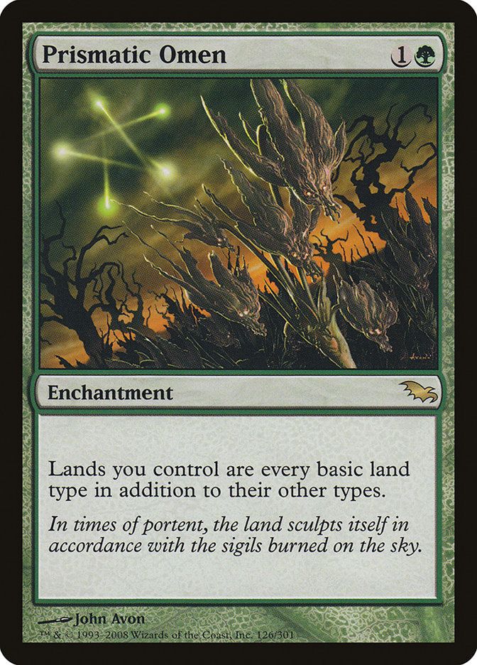  Prismatic Omen {1}{G}

Enchantment

Lands you control are every basic land type in addition to their other types.

In times of portent, the land sculpts itself in accordance with the sigils burned on the sky.

Illustrated by John Avon 