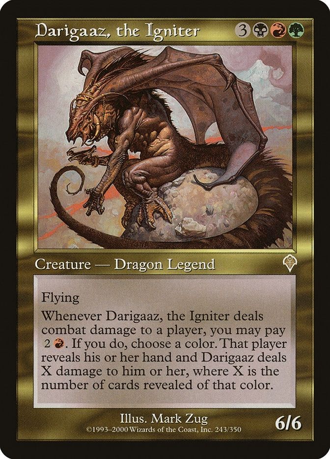  Darigaaz, the Igniter {3}{B}{R}{G}

Legendary Creature — Dragon

Flying

Whenever Darigaaz deals combat damage to a player, you may pay {2}{R}. If you do, choose a color, then that player reveals their hand and Darigaaz deals damage to the player equal to the number of cards of that color revealed this way.
6/6

Illustrated by Mark Zug 