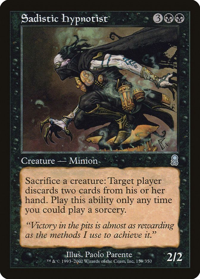  Sadistic Hypnotist {3}{B}{B} Creature — Human Minion Sacrifice a creature: Target player discards two cards. Activate only as a sorcery. “Victory in the pits is almost as rewarding as the methods I use to achieve it.” 2/2 Illustrated by Paolo Parente 