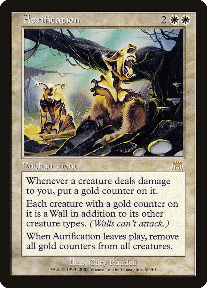 
Aurification {2}{W}{W}

Enchantment

Whenever a creature deals damage to you, put a gold counter on it.

Each creature with a gold counter on it is a Wall in addition to its other creature types and has defender. (Those creatures can’t attack.)

When this enchantment leaves the battlefield, remove all gold counters from all creatures.

Illustrated by Gary Ruddell 