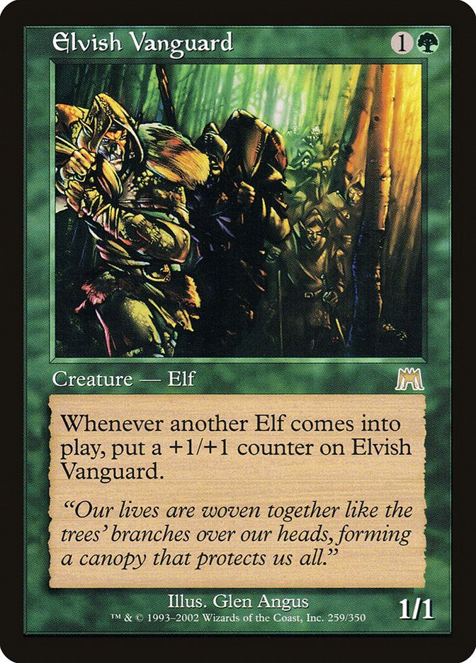 
Elvish Vanguard {1}{G}

Creature — Elf Warrior

Whenever another Elf enters, put a +1/+1 counter on this creature.

“Our lives are woven together like the trees’ branches over our heads, forming a canopy that protects us all.”
1/1

Illustrated by Glen Angus 