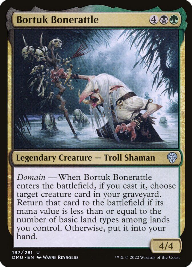  Bortuk Bonerattle {4}{B}{G}

Legendary Creature — Troll Shaman

Domain — When Bortuk Bonerattle enters, if you cast it, choose target creature card in your graveyard. Return that card to the battlefield if its mana value is less than or equal to the number of basic land types among lands you control. Otherwise, put it into your hand.
4/4

Illustrated by Wayne Reynolds 