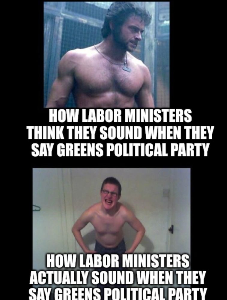 Jacked Hugh Jacman photo with text 'How Labor ministers think they sound when they say Greens Political Party'

Scrawny fella flexing photo with text 'How Labor ministers actually sound when they say Greens Political Party