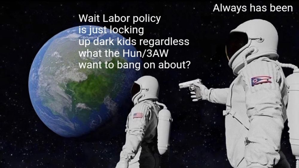 Always has been meme with: 'Wait Labor policy is just locking up dark kids regardless what the Hun/3AW want to bang on about? '