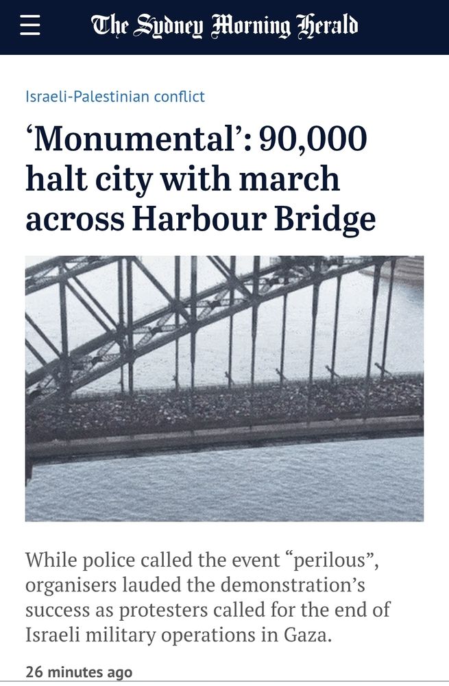 SMH: ‘Monumental’: 90,000 halt city with march across Harbour Bridge

While police called the event “perilous”, organisers lauded the demonstration’s success as protesters called for the end of Israeli military operations in Gaza