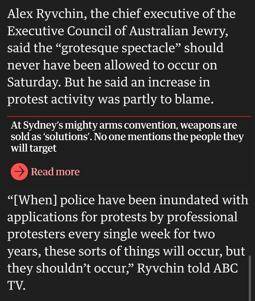 Alex Ryvchin, the chief executive of the Executive Council of Australian Jewry, said the “grotesque spectacle” should never have been allowed to occur on Saturday. But he said an increase in protest activity was partly to blame.

“[When] police have been inundated with applications for protests by professional protesters every single week for two years, these sorts of things will occur, but they shouldn’t occur,” Ryvchin told ABC TV.