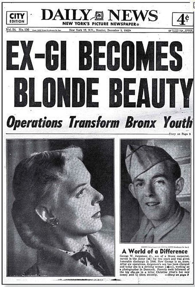
CITY
EDITION
DAILY NEWS 4
NEW YORK'S PICTURE NEWSPAPER
Vol. 34. No. 1333008 J
New York 17, NY. Monday, December 1, 1955
EX-GI BECOMES BLONDE BEAUTY
Operations Transform Bronx Youth
-Story on Page 3
A World of a Difference
George W. Jorgenson Jr., man of a Bronx carpenter, served in the Army for two years and was given honorable discharge in 1946. Now George is no more. After six operations, Jorgenson's sex has been changed and today she is a striking woman (), working as a photographer in Denmark. Parents were informed of the big change in a letter Christine (that's her new name) sent to them recently. -Story on page 3