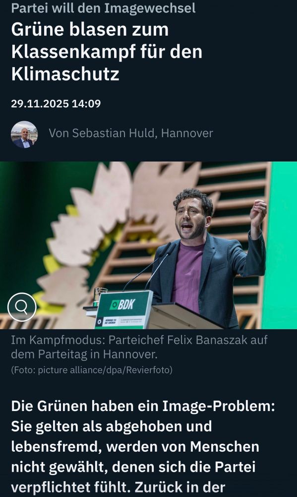 Partei will den Imagewechsel Grüne blasen zum Klassenkampf für den Klimaschutz
29.11.2025 14:09
Von Sebastian Huld, Hannover
•BDK
Im Kampfmodus: Parteichef Felix Banaszak auf dem Parteitag in Hannover.
(Foto: picture alliance/dpa/Revierfoto)
Die Grünen haben ein Image-Problem:
Sie gelten als abgehoben und lebensfremd, werden von Menschen nicht gewählt, denen sich die Partei verpflichtet fühlt. Zurück in der … ntv 🖖