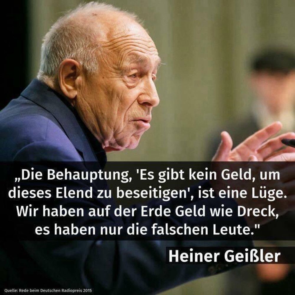 „Die Behauptung, 'Es gibt kein Geld, um dieses Elend zu beseitigen', ist eine Lüge.
Wir haben auf der Erde Geld wie Dreck, es haben nur die falschen Leute."
Heiner Geißler🖖
