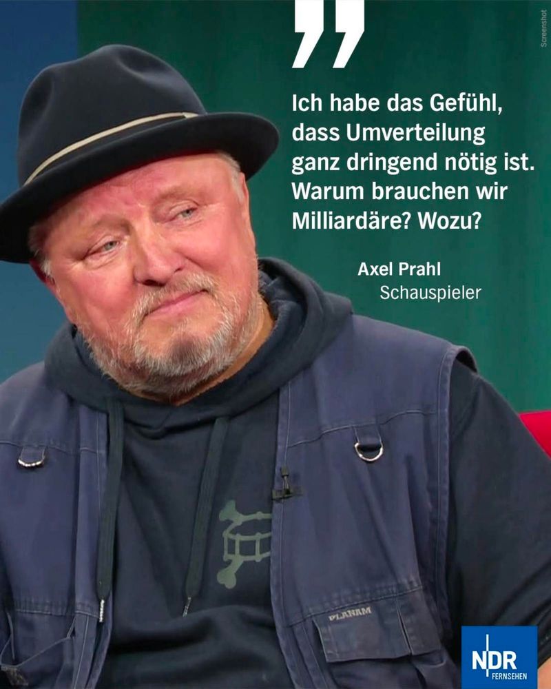 Ich habe das Gefühl, dass Umverteilung ganz dringend nötig ist.
Warum brauchen wir Milliardäre? Wozu?
Axel Prahl
Schauspieler🖖