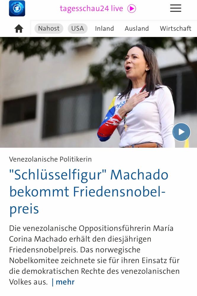 tagesschau24 live
USA
Inland
=
Ausland Wirtschaft
Venezolanische Politikerin
"Schlüsselfigur" Machado bekommt Friedensnobelpreis
Die venezolanische Oppositionsführerin María
Corina Machado erhält den diesjahrigen Friedensnobelpreis. Das norwegische Nobelkomitee zeichnete sie fur ihren Einsatz für die demokratischen Rechte des venezolanischen Volkes aus. mehr🖖