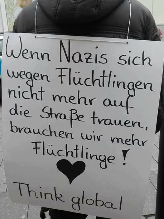 Wenn Nazis sich wegen Flüchtlingen nicht mehr auf die Straße trauen. brauchen wir mehr Flüchtlinge !
Think global🖖