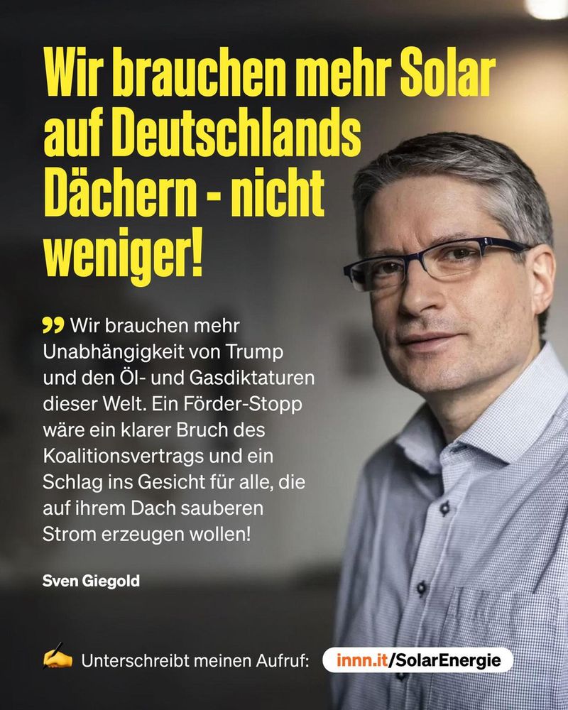 Wir brauchen mehr Solar auf Deutschlands Dächern - nicht weniger! 99 Wir brauchen mehr Unabhängigkeit von Trump und den Öl- und Gasdiktaturen dieser Welt. Ein Förder-Stopp wäre ein klarer Bruch des Koalitionsvertrags und ein Schlag ins Gesicht für alle, die auf ihrem Dach sauberen Strom erzeugen wollen! Sven Giegold Unterschreibt meinen Aufruf: innn.it/SolarEnergie🖖