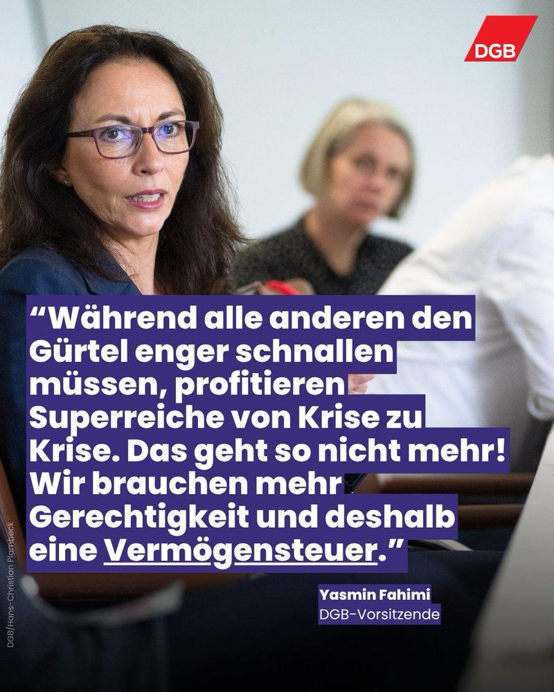 DGB
"Während alle anderen den Gürtel enger schnallen müssen, profitieren Superreiche von Krise zu Krise. Das geht so nicht mehr!
Wir brauchen mehr Gerechtigkeit und deshalb eine Vermögensteuer."
Yasmin Fahimi
DGB-Vorsitzende🖖