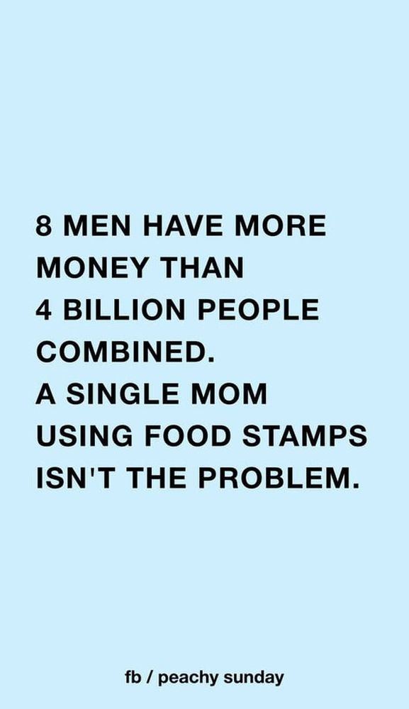 8 MEN HAVE MORE MONEY THAN
4 BILLION PEOPLE COMBINED.
A SINGLE MOM
USING FOOD STAMPS ISN'T THE PROBLEM.
fb / peachy sunday🖖