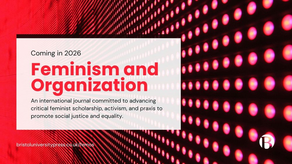 Coming in 2026: Feminism and Organization. 
An international journal committed to advancing critical feminist scholarship, activism, and praxis to promote social justice and equality. 
bristoluniversitypress.co.uk/femos. Publihsed by Bristol University Press 