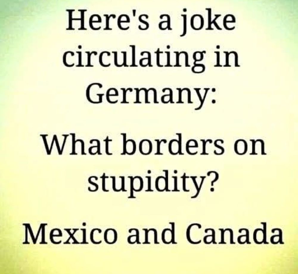 Here's a joke circulating in Germany:
What borders o  stupidity?

Mexico and Canada 