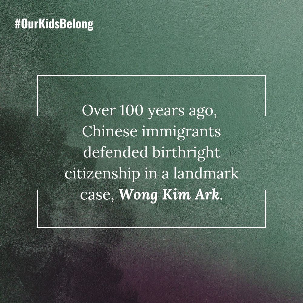 A green gradient graphic with white text that reads: "Over 100 years ago, Chinese immigrants defended birthright citizenship in a landmark case, Wong Kim Ark." In the upper left hand corner, there is more white text that reads # Our Kids Belong.