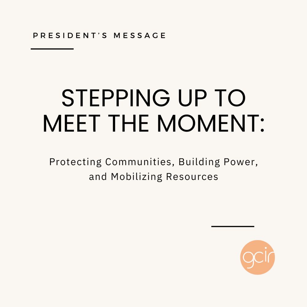 A light beige graphic with black text that reads, “President’s Message” in the upper left corner. In the center, there is more black text that says, “Stepping up to Meet the Moment: Protecting Communities, Building Power, and Mobilizing Resources.” GCIR’s orange logo sits in the lower right corner.