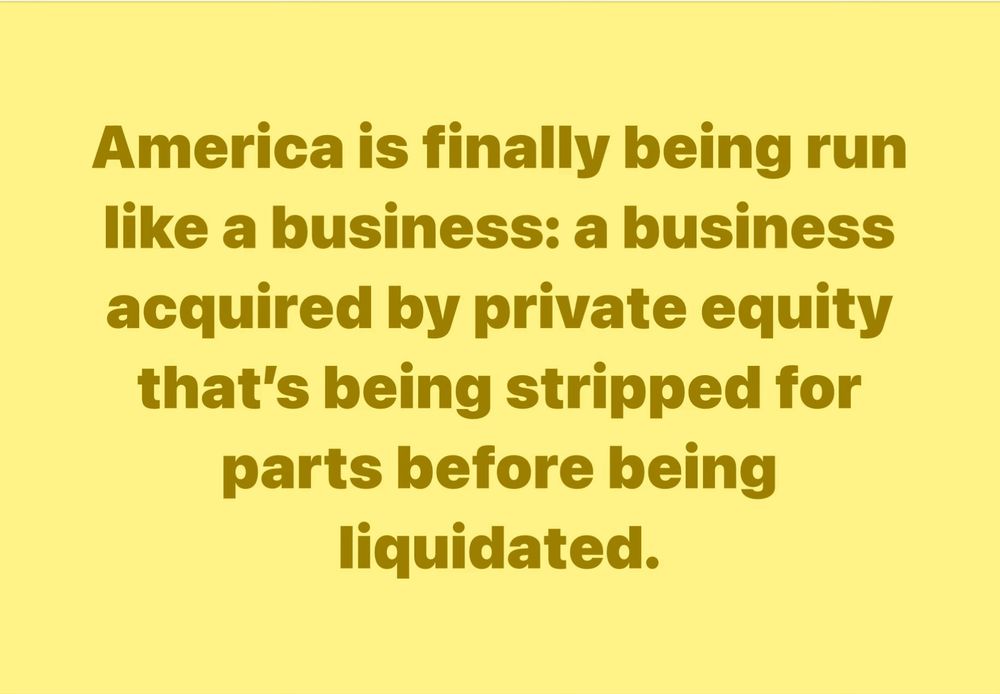 America is finally being around like a business; a business acquired by private equity that’s being stripped for parts before being liquidated