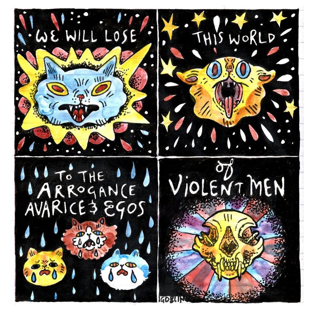 Four panel comic. Panel 1: A cat exploding out of space. Text: We will lose... Panel 2: A screaming cat. Text: This World... Panel 3: Three crying kittens. Text: To the arrogance, avarice and egos... Panel 4: Cat skull on a blue and red background. Text: of violent men...