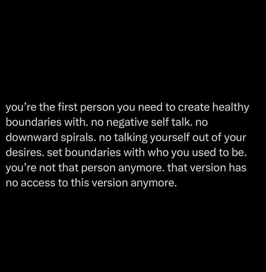 you're the first person you need to create healthy boundaries with. no negative self talk. no downward spirals. no talking yourself out of your desires. set boundaries with who you used to be. you're not that person anymore. that version has no access to this version anymore.