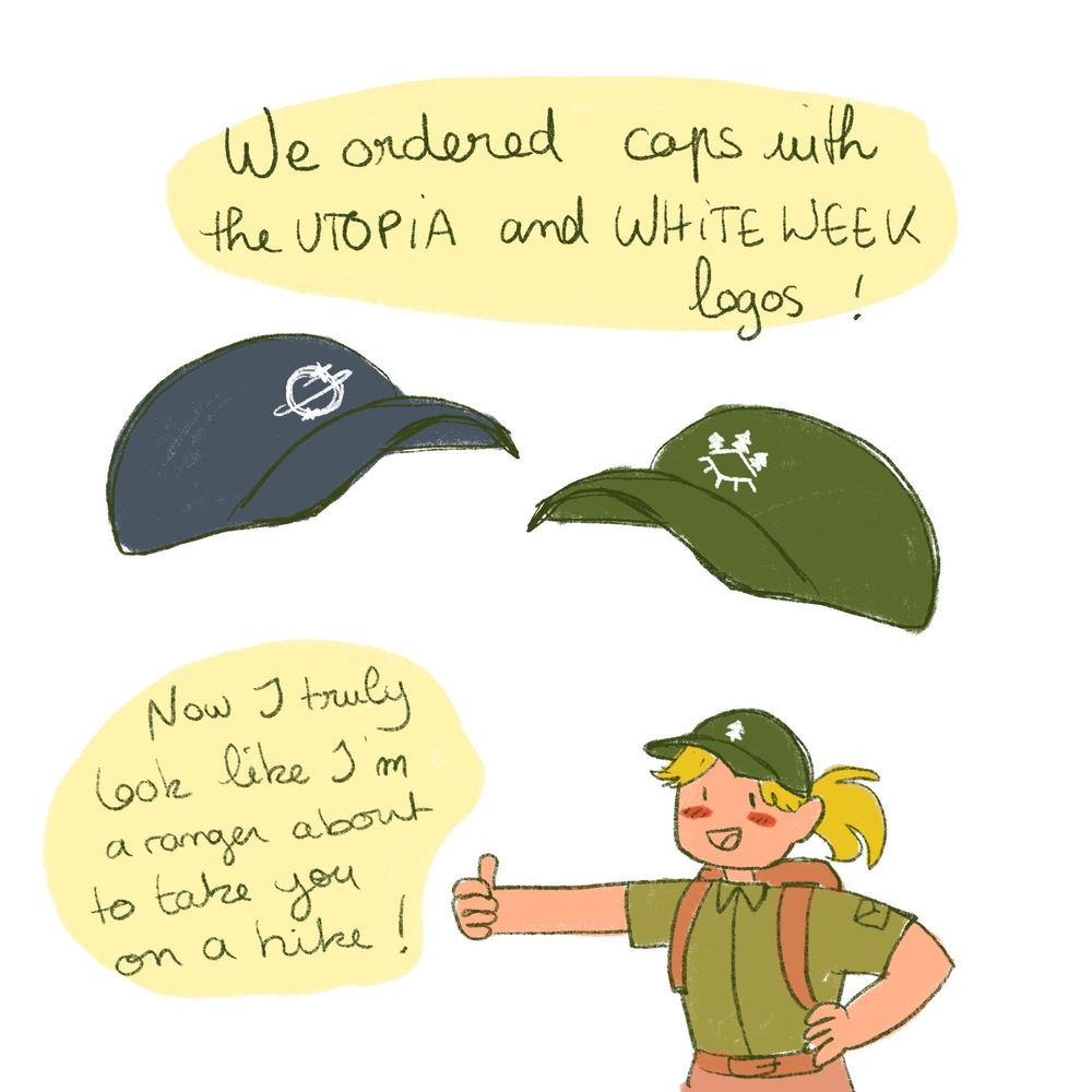 Sketch illustration : "we ordered caps with the UTOPIA and WHITE WEEK logos" "Now I truly look like I'm a ranger about to take you on a hike!" featuring two drawing of a dark blue cap and a dark green cap and a  small sketch of a woman dressed as a park ranger wearing the green cap