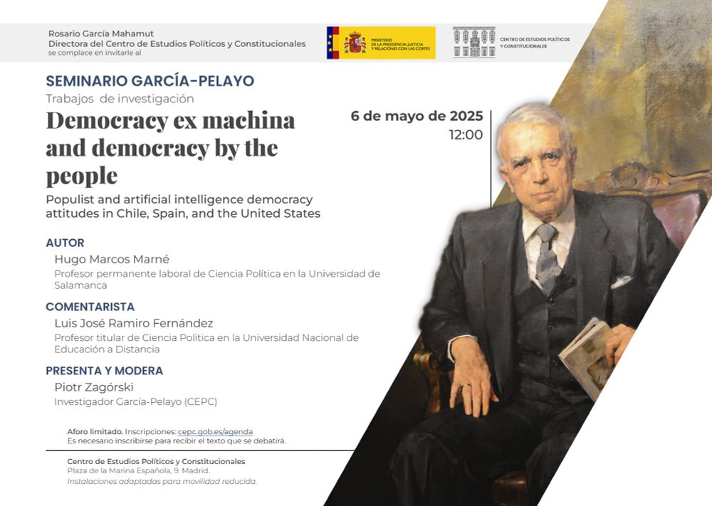 Martes 6/5 12:00
Seminario García-Pelayo-Trabajos de investigación: "Democracy ex machina and democracy by the people. Populist and artificial intelligence democracy attitudes in Chile, Spain, and the United States", de Hugo Marcos Marné, profesor permanente laboral de Ciencia Política en la Universidad de Salamanca
Comenta Luis José Ramiro Fernández, profesor titular de Ciencia Política en la Universidad Nacional de Educación a Distancia
Presenta y modera Piotr Zagórski, investigador García-Pelayo del CEPC