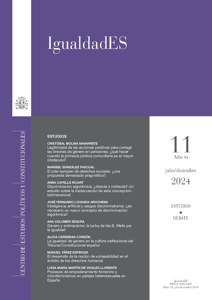 Disponible un nuevo número (11) de IgualdadES
Estudios
Legitimidad de las acciones positivas para corregir las brechas de género en pensiones: ¿qué hacer cuando la primacía jurídica comunitaria es el mayor obstáculo?
Cristóbal Molina Navarrete
El pilar europeo de derechos sociales: ¿una propuesta demasiado pragmática?
Maribel González Pascual
Discriminación algorítmica: ¿directa o indirecta? Un estudio sobre la inadecuación de esta concepción bidimensional
Anna Capellà Ricart
Inteligencia artificial y sesgos discriminatorios: ¿es necesario un nuevo concepto de discriminación algorítmica? .
José Fernando Lousada Arochena
Género y antirracismo: la lucha de Ida B. Wells por la igualdad
Ana Colomer Segura
La igualdad de género en la cultura institucional del Tribunal Constitucional español
Alicia Cárdenas Cordón
El desarrollo de la noción de vulnerabilidad en el ámbito de los derechos humanos
Manuel Yáñez Espinoza
Procesos de empoderamiento femenino y microfeminismos en parejas heterosexuales en España
Luisa María Martín de Vidales
Debates
Presentación
Carmen Sáez Lara
El acceso de las mujeres a los consejos de administración de las sociedades mercantiles. Ley Orgánica 2/2024, de 1 de agosto, de Representación Paritaria y Presencia Equilibrada de Mujeres y Hombres
María Cristina Escribano Gámir
La aplicación del derecho a la igualdad de trato y de oportunidades de mujeres y hombres en el empleo y la ocupación al proceso de selección del consejo de administración de las sociedades cotizadas cuando no tienen equilibrio de género. Un análisis crí
Santiago García Campa
