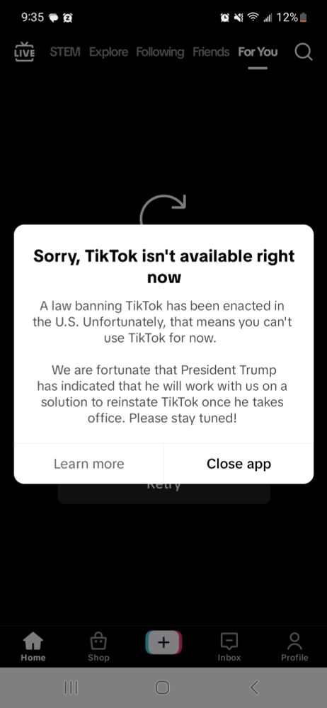 A screenshot of the TikTok app with an error window covering the video that says, "Sorry, TikTok isn't available right now. A law banning TikTok has been enacted in the U.S. Unfortunately, that means you can't use TikTok for now. We are fortunate that President Trump has indicated that he will work with us on a solution to reinstate TikTok once he takes office. Please stay tuned!"