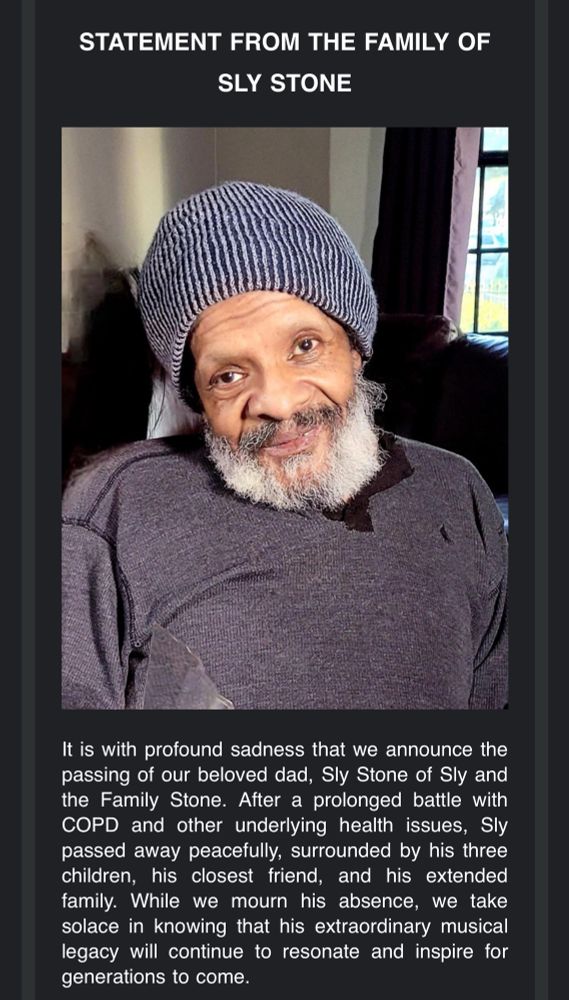 a photo of sly stone with text that says “It is with profound sadness that we announce the passing of our beloved dad, Sly Stone of Sly and the Family Stone. After a prolonged battle with COPD and other underlying health issues, Sly passed away peacefully, surrounded by his three children, his closest friend, and his extended family. While we mourn his absence, we take solace in knowing that his extraordinary musical legacy will continue to resonate and inspire for generations to come.”