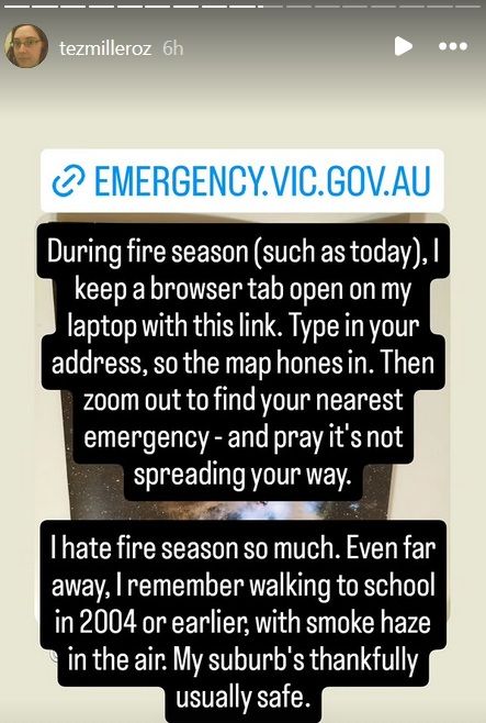 https://emergency.vic.gov.au/respond/

During fire season (such as today), I keep a browser tab open on my laptop with this link. Type in your address, so the map hones in. Then zoom out to find your nearest emergency - and pray it's not spreading your way.

I hate fire season so much. Even far away, I remember walking to school in 2004 or earlier, with smoke haze in the air. My suburb's thankfully usually safe.