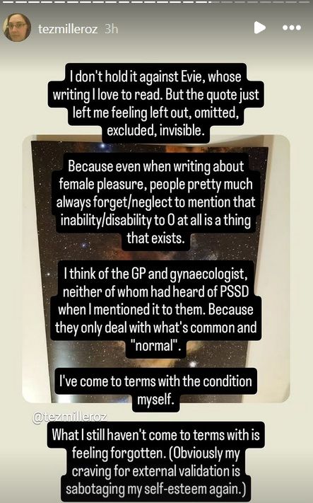 Even when writing about female pleasure, people pretty much always forget/neglect to mention that inability/disability to O at all is a thing that exists.

I think of the GP and gynaecologist, neither of whom had heard of PSSD when I mentioned it to them. Because they only deal with what's common and "normal".

I've come to terms with the condition myself.

What I still haven't come to terms with is feeling forgotten. (Obviously my craving for external validation is sabotaging my self-esteem again.)