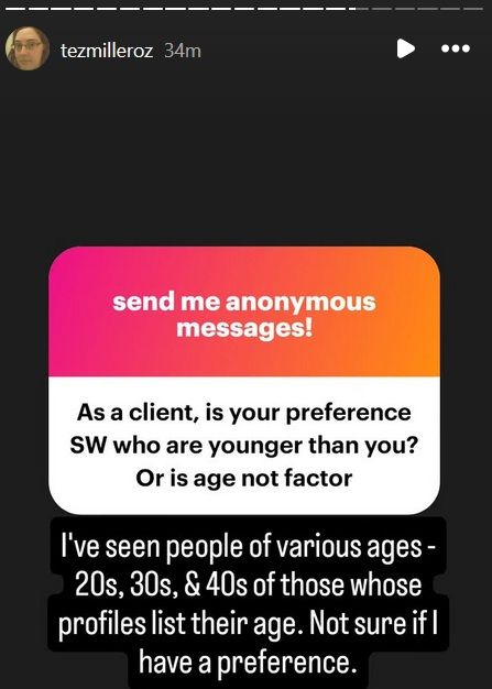 "As a client, is your preference SWers who are younger than you? Or is age not a factor?"

I've seen people of various ages - 20s, 30s, & 40s of those whose profiles list their age. Not sure if I have a preference.