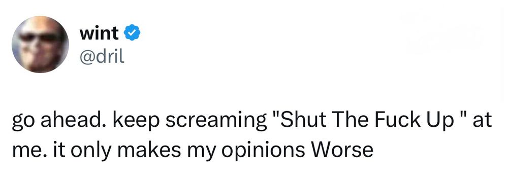 The dril post that reads “go ahead. keep screaming "Shut The Fuck Up " at me. it only makes my opinions Worse”