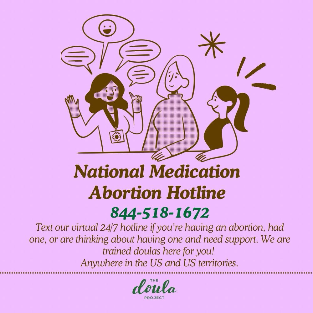[ID: Purple background with three people talking to each other. Text says “National Medication Abortion Hotline, 844-518-1672. Text our virtual 24/7 hotline if you’re having an abortion, had one, or are thinking about having one and need support. We are trained doulas here for you! Anywhere in the US and US territories.” The Doula Project logo is on the bottom center.] 