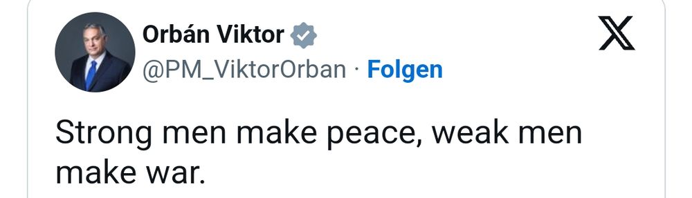 X-Post von Viktor Orban mit folgendem Inhalt: Strong men make peace, weak men make war.