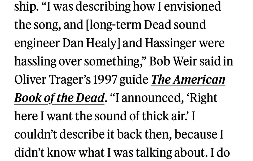 Bob Weir quoted in Rolling Stone magazine:
 "I was describing how I envisioned the song, and [long-term Dead sound engineer Dan Healy] and Hassinger were hassling over something," Bob Weir said in Oliver Trager's 1997 guide The American Book of the Dead. "I announced, 'Right here I want the sound of thick air. I couldn't describe it back then, because I didn't know what I was talking about. 