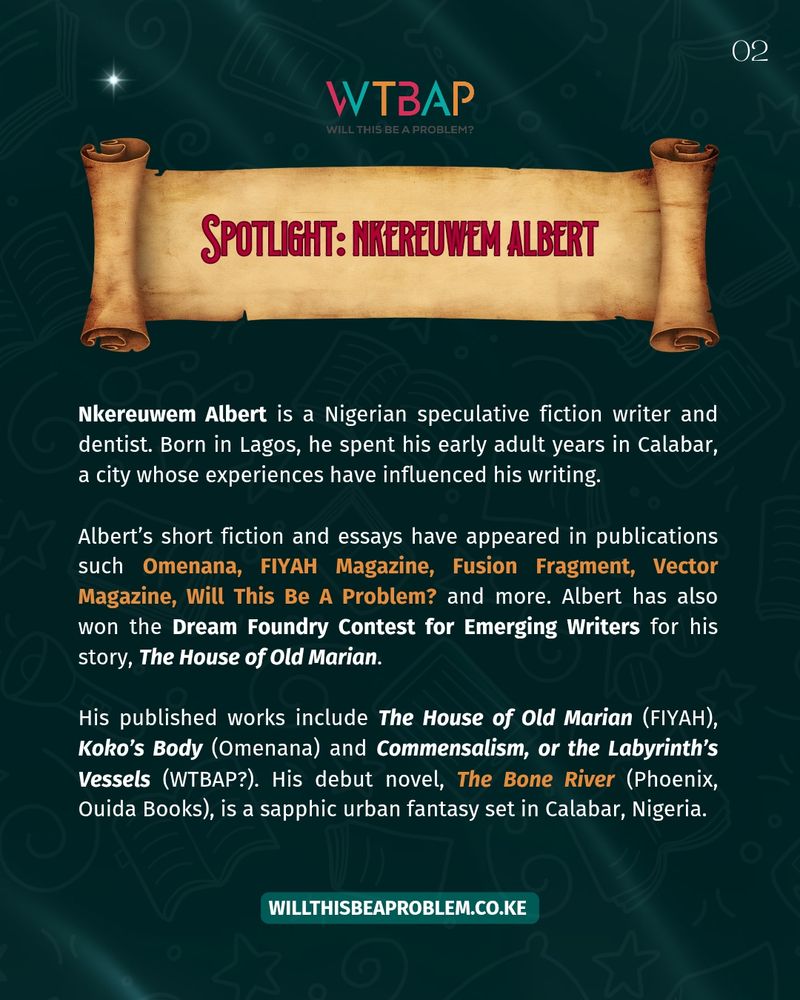 Teal textured background titled “Spotlight: Nkereuwem Albert on a parchment-style banner at the top. The main text introduces him as a Nigerian speculative fiction writer and dentist, born in Lagos and his works shaped by his years in Calabar. It highlights his published short fiction and essays in various publications, as well as his prize-winning story, The House of Old Marian. It also mentions his sapphic urban fantasy debut novel, The Bone River.  The WTBAP logo appears at the top, and a website link is placed at the bottom.
