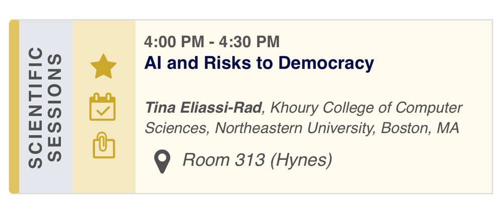 4:00 PM - 4:30 PM
Al and Risks to Democracy
Tina Eliassi-Rad, Khoury College of Computer Sciences, Northeastern University, Boston, MA
Room 313 (Hynes)