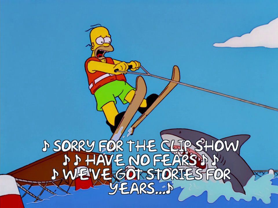 Homer on water skis, jumping a shark to a jaunty tune: "Sorry for the clip show. Have no fears, we've got stories for years..."