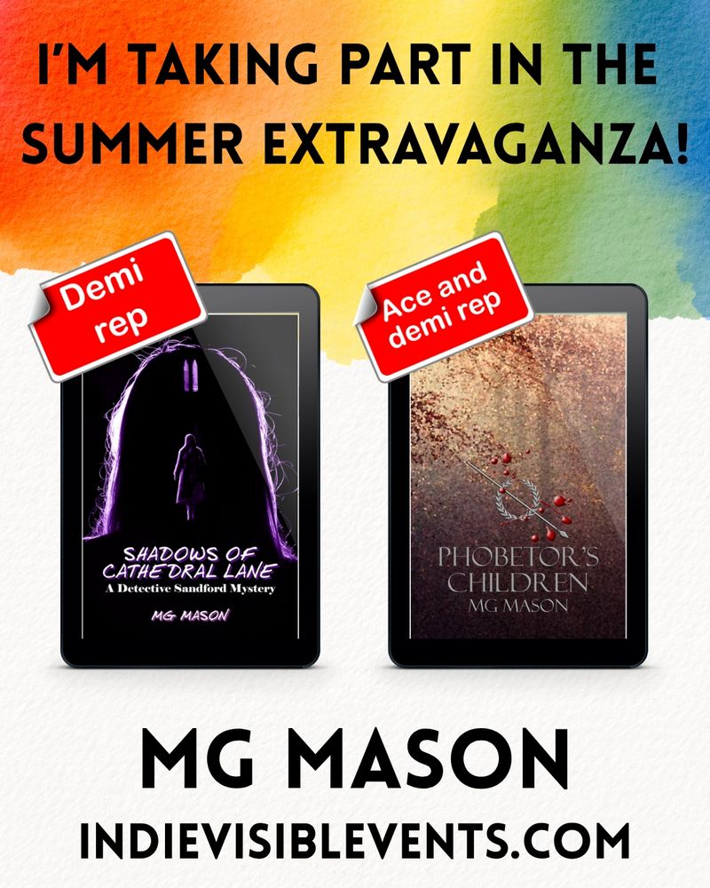 Background shows a rainbow water colour effect on paper. Text reads: I'm taking part in the summer extravaganza. MG Mason. Indievisible Events

Two book covers: Shadows of Cathedral Lane, a silhouette of a woman inside a silhouette of a woman's head (labelled demi rep). Phobetor's Children: a mosaic of a forest at sunset (labelled ace and demi rep).
