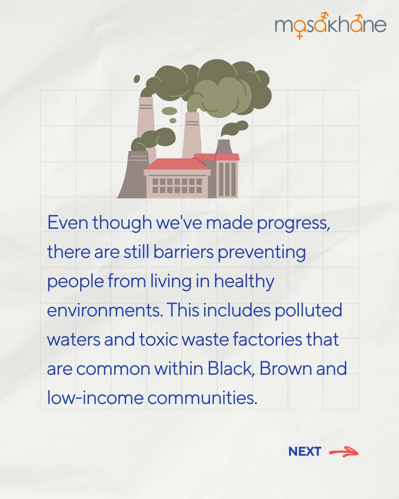 Masakhane logo at the top right.
In the top-middle of the page, there is a cartoon image that depicts factories polluting the air.
Underneath the image, there is blue text that reads "Even though we've made progress, there are still barriers preventing people from living in healthy environments. This includes polluted waters and toxic waste factories that are common within Black, Brown and low-income communities."
On the bottom right, there is a red arrow pointing to the right and a text-box that says "next". 